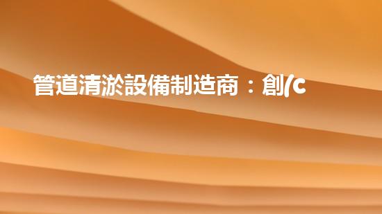 管道清淤設備制造商：創(chuàng)新科技，潔凈以后